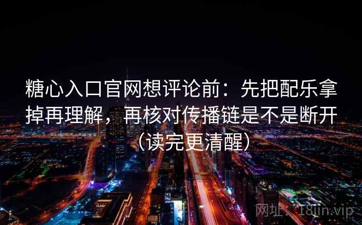 糖心入口官网想评论前：先把配乐拿掉再理解，再核对传播链是不是断开（读完更清醒）
