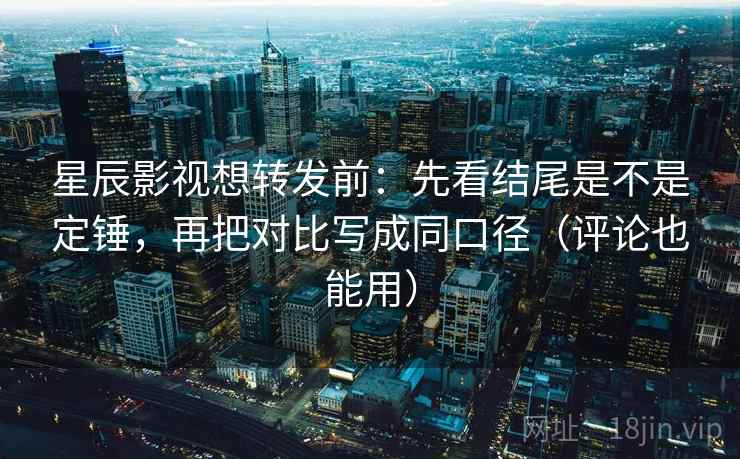 星辰影视想转发前：先看结尾是不是定锤，再把对比写成同口径（评论也能用）