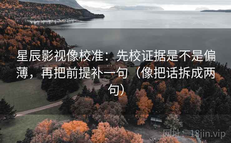星辰影视像校准：先校证据是不是偏薄，再把前提补一句（像把话拆成两句）