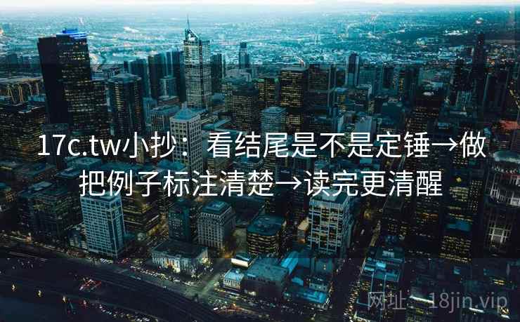 17c.tw小抄:看结尾是不是定锤→做把例子标注清楚→读完更清醒 17c.tw小抄:看结尾是不是定锤→做把例子标注清楚→读完更清醒