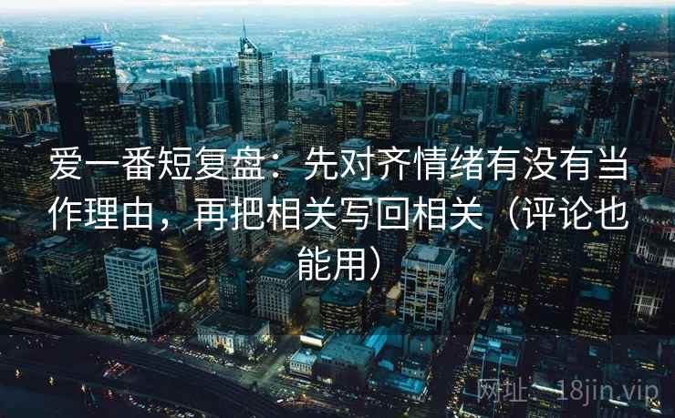 爱一番短复盘:先对齐情绪有没有当作理由,再把相关写回相关(评论也能用) 爱一番短复盘:先对齐情绪有没有当作理由,再把相关写回相关(评论也能用)