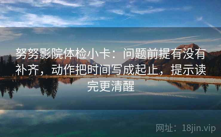 努努影院体检小卡:问题前提有没有补齐,动作把时间写成起止,提示读完更清醒 努努影院体检小卡:问题前提有没有补齐,动作把时间写成起止,提示读完更清醒