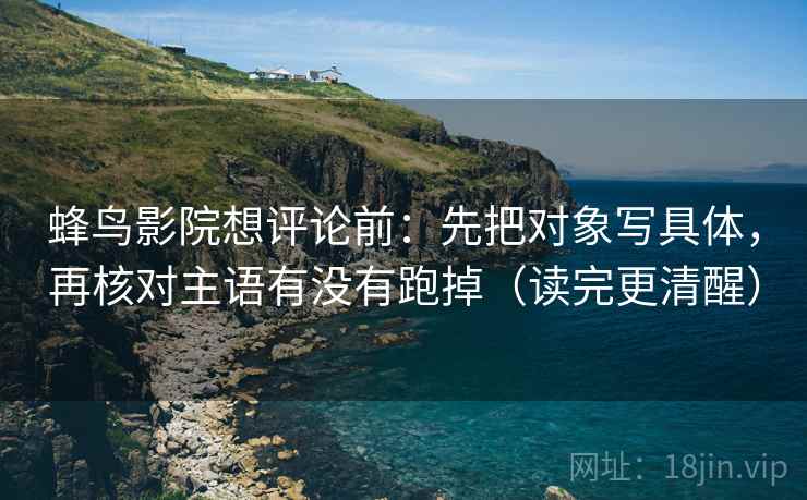 蜂鸟影院想评论前：先把对象写具体，再核对主语有没有跑掉（读完更清醒）