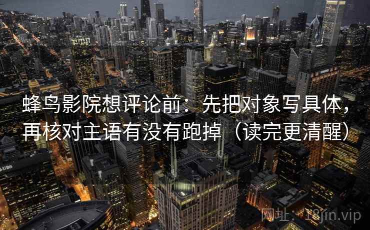 蜂鸟影院想评论前:先把对象写具体,再核对主语有没有跑掉(读完更清醒) 蜂鸟影院想评论前:先把对象写具体,再核对主语有没有跑掉(读完更清醒)
