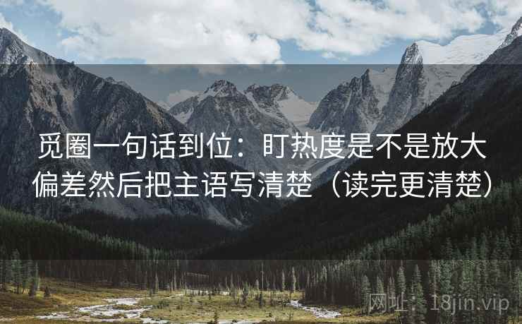 觅圈一句话到位：盯热度是不是放大偏差然后把主语写清楚（读完更清楚）
