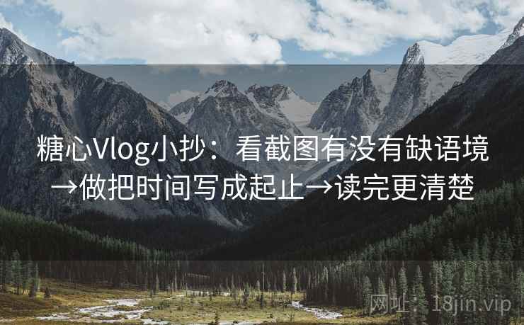 糖心Vlog小抄:看截图有没有缺语境→做把时间写成起止→读完更清楚 糖心Vlog小抄:看截图有没有缺语境→做把时间写成起止→读完更清楚