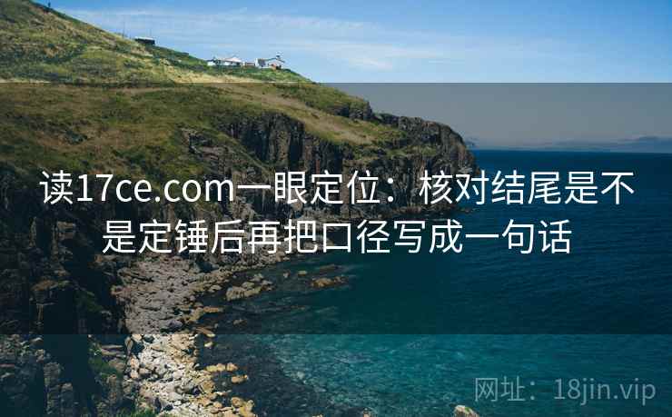 读17ce.com一眼定位:核对结尾是不是定锤后再把口径写成一句话 读17ce.com一眼定位:核对结尾是不是定锤后再把口径写成一句话