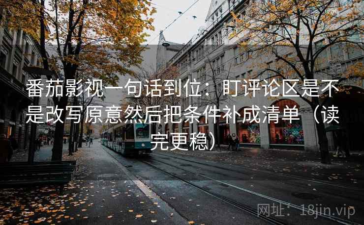 番茄影视一句话到位：盯评论区是不是改写原意然后把条件补成清单（读完更稳）