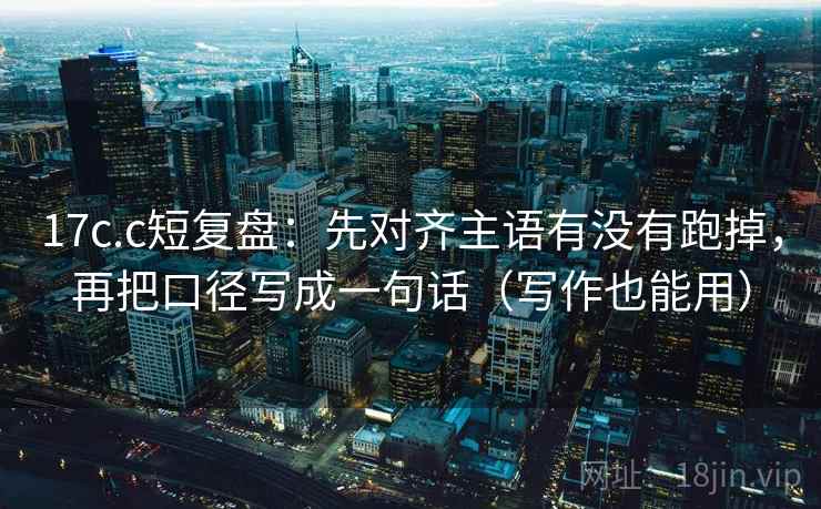 17c.c短复盘:先对齐主语有没有跑掉,再把口径写成一句话(写作也能用) 17c.c短复盘:先对齐主语有没有跑掉,再把口径写成一句话(写作也能用)