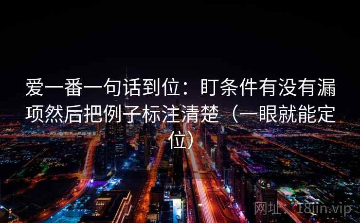 爱一番一句话到位:盯条件有没有漏项然后把例子标注清楚(一眼就能定位) 爱一番一句话到位:盯条件有没有漏项然后把例子标注清楚(一眼就能定位)
