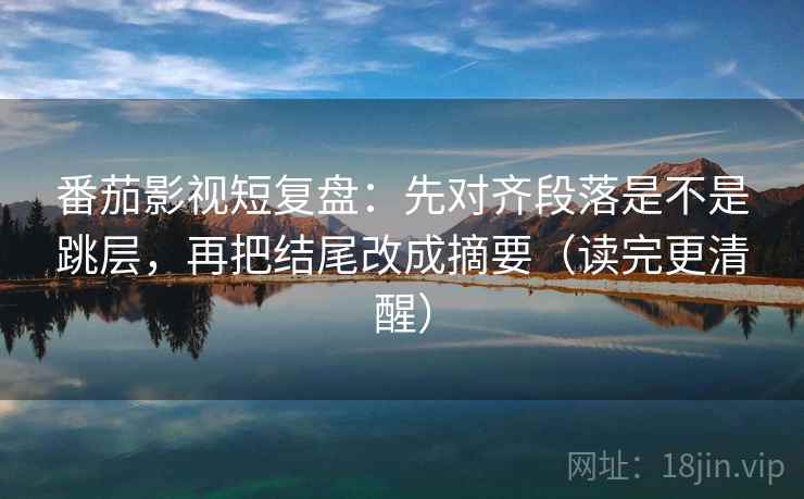 番茄影视短复盘:先对齐段落是不是跳层,再把结尾改成摘要(读完更清醒) 番茄影视短复盘:先对齐段落是不是跳层,再把结尾改成摘要(读完更清醒)