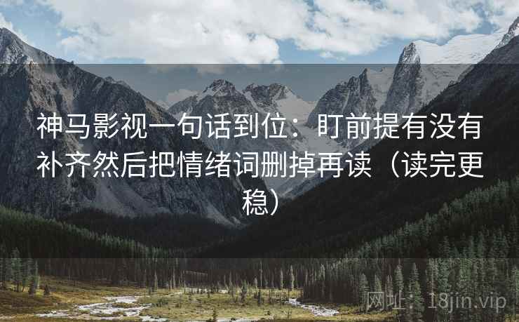 神马影视一句话到位：盯前提有没有补齐然后把情绪词删掉再读（读完更稳）