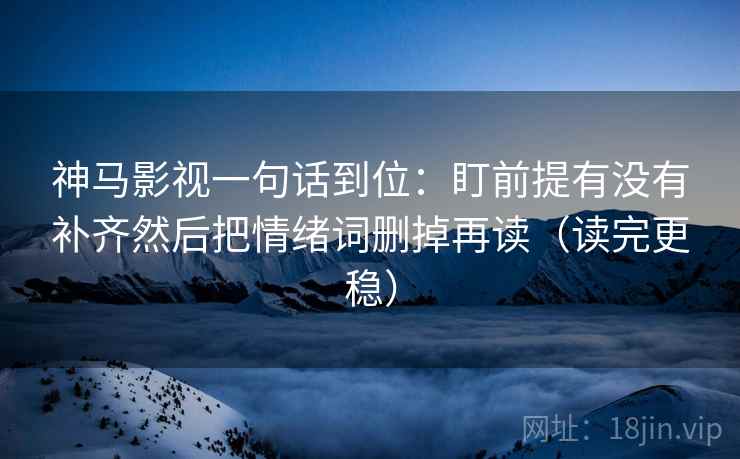 神马影视一句话到位:盯前提有没有补齐然后把情绪词删掉再读(读完更稳) 神马影视一句话到位:盯前提有没有补齐然后把情绪词删掉再读(读完更稳)