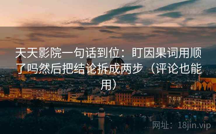 天天影院一句话到位：盯因果词用顺了吗然后把结论拆成两步（评论也能用）