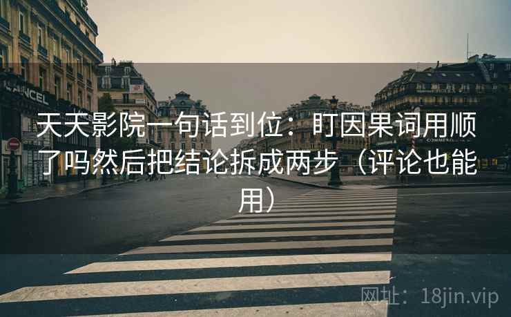 天天影院一句话到位:盯因果词用顺了吗然后把结论拆成两步(评论也能用) 天天影院一句话到位:盯因果词用顺了吗然后把结论拆成两步(评论也能用)