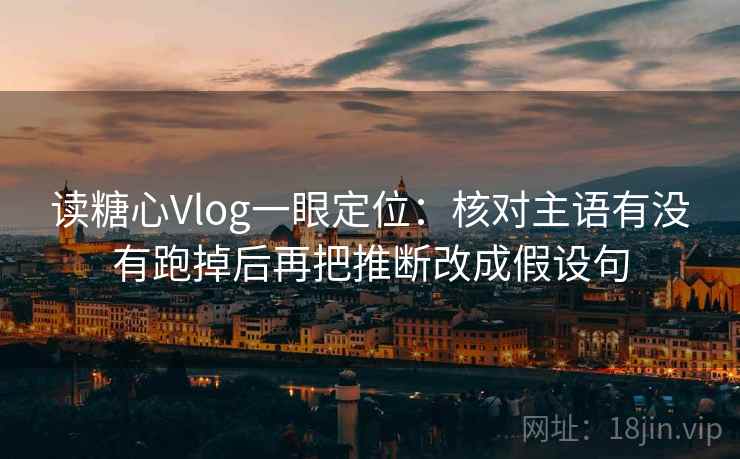 读糖心Vlog一眼定位:核对主语有没有跑掉后再把推断改成假设句 读糖心Vlog一眼定位:核对主语有没有跑掉后再把推断改成假设句