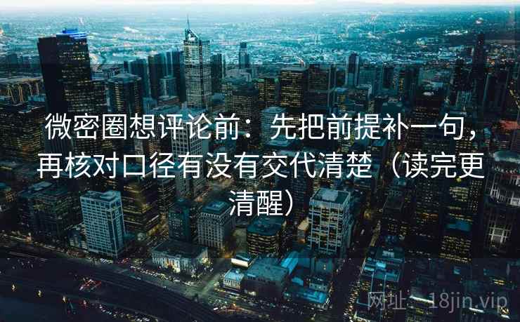 微密圈想评论前：先把前提补一句，再核对口径有没有交代清楚（读完更清醒）