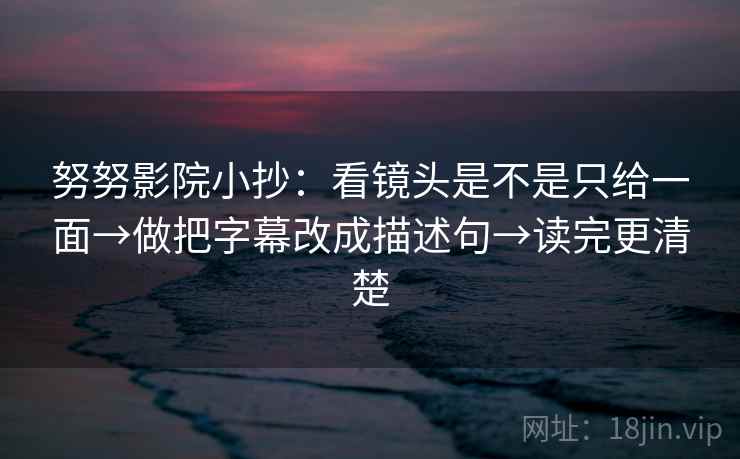 努努影院小抄：看镜头是不是只给一面→做把字幕改成描述句→读完更清楚