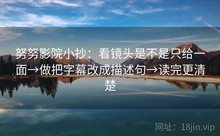 努努影院小抄:看镜头是不是只给一面→做把字幕改成描述句→读完更清楚 努努影院小抄:看镜头是不是只给一面→做把字幕改成描述句→读完更清楚
