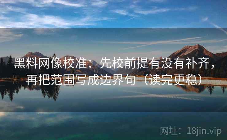 黑料网像校准：先校前提有没有补齐，再把范围写成边界句（读完更稳）