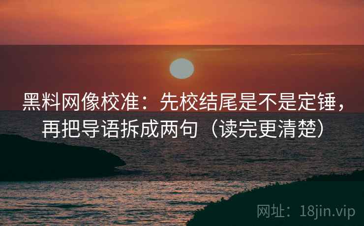 黑料网像校准：先校结尾是不是定锤，再把导语拆成两句（读完更清楚）