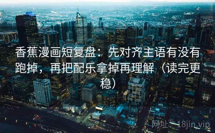 香蕉漫画短复盘：先对齐主语有没有跑掉，再把配乐拿掉再理解（读完更稳）