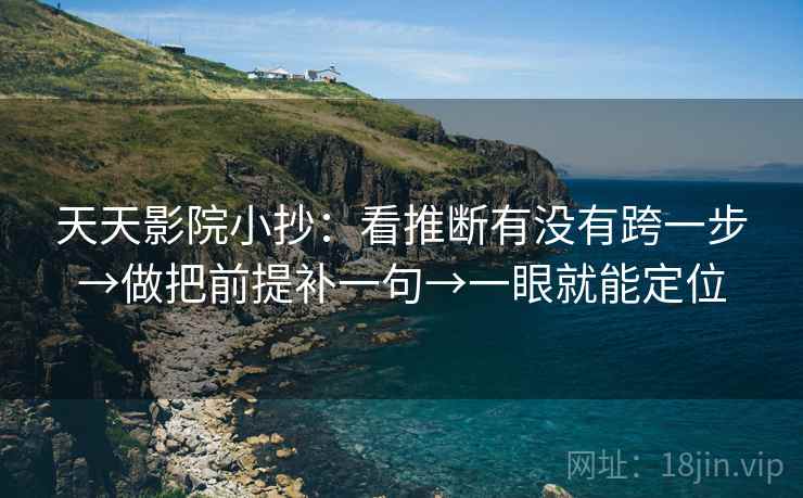 天天影院小抄:看推断有没有跨一步→做把前提补一句→一眼就能定位 天天影院小抄:看推断有没有跨一步→做把前提补一句→一眼就能定位
