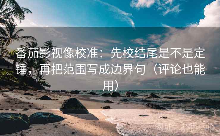 番茄影视像校准:先校结尾是不是定锤,再把范围写成边界句(评论也能用) 番茄影视像校准:先校结尾是不是定锤,再把范围写成边界句(评论也能用)