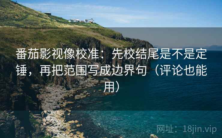 番茄影视像校准：先校结尾是不是定锤，再把范围写成边界句（评论也能用）