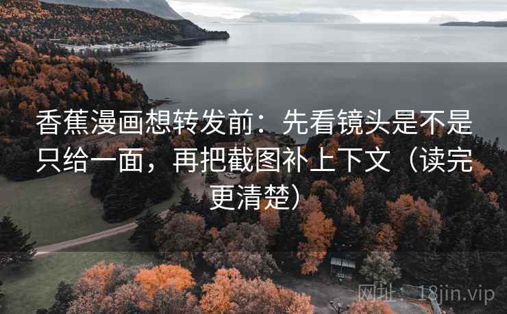 香蕉漫画想转发前:先看镜头是不是只给一面,再把截图补上下文(读完更清楚) 香蕉漫画想转发前:先看镜头是不是只给一面,再把截图补上下文(读完更清楚)