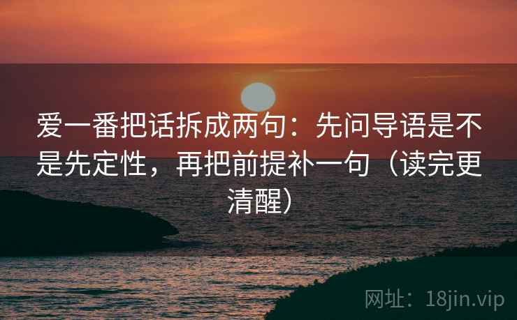 爱一番把话拆成两句:先问导语是不是先定性,再把前提补一句(读完更清醒) 爱一番把话拆成两句:先问导语是不是先定性,再把前提补一句(读完更清醒)