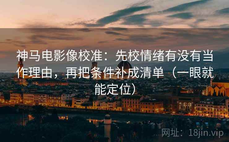 神马电影像校准：先校情绪有没有当作理由，再把条件补成清单（一眼就能定位）