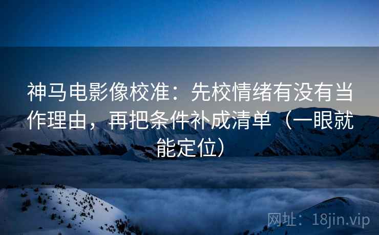 神马电影像校准:先校情绪有没有当作理由,再把条件补成清单(一眼就能定位) 神马电影像校准:先校情绪有没有当作理由,再把条件补成清单(一眼就能定位)