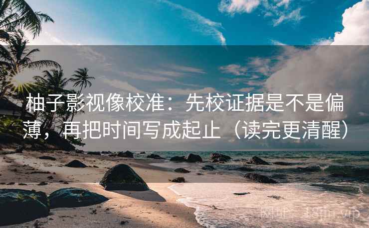 柚子影视像校准：先校证据是不是偏薄，再把时间写成起止（读完更清醒）