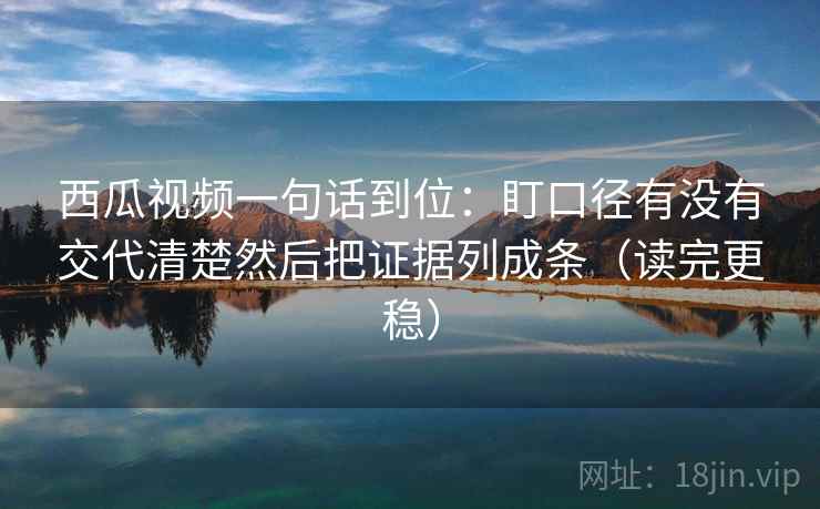 西瓜视频一句话到位:盯口径有没有交代清楚然后把证据列成条(读完更稳) 西瓜视频一句话到位:盯口径有没有交代清楚然后把证据列成条(读完更稳)