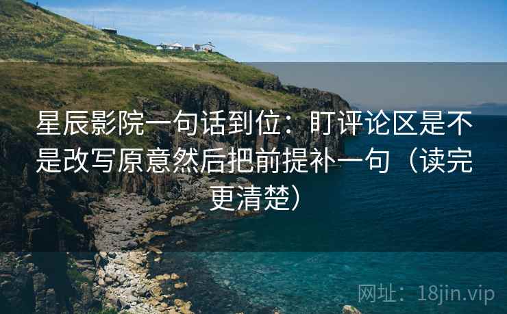 星辰影院一句话到位:盯评论区是不是改写原意然后把前提补一句(读完更清楚) 星辰影院一句话到位:盯评论区是不是改写原意然后把前提补一句(读完更清楚)