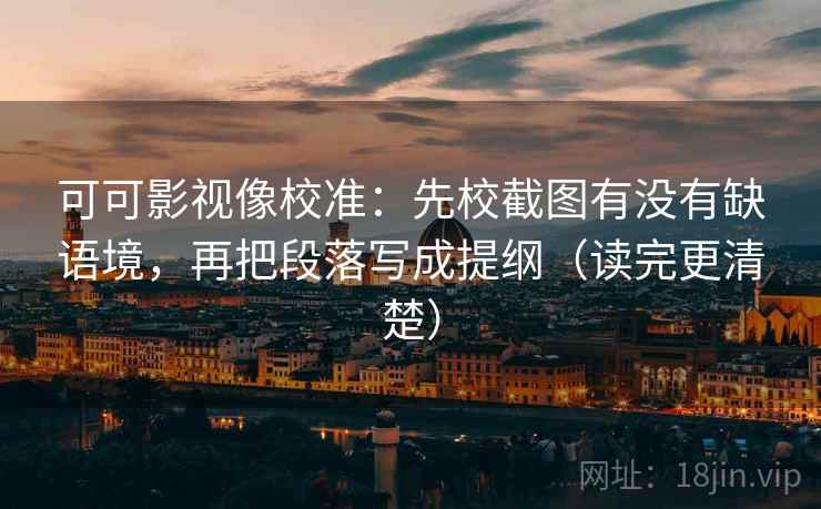 可可影视像校准：先校截图有没有缺语境，再把段落写成提纲（读完更清楚）