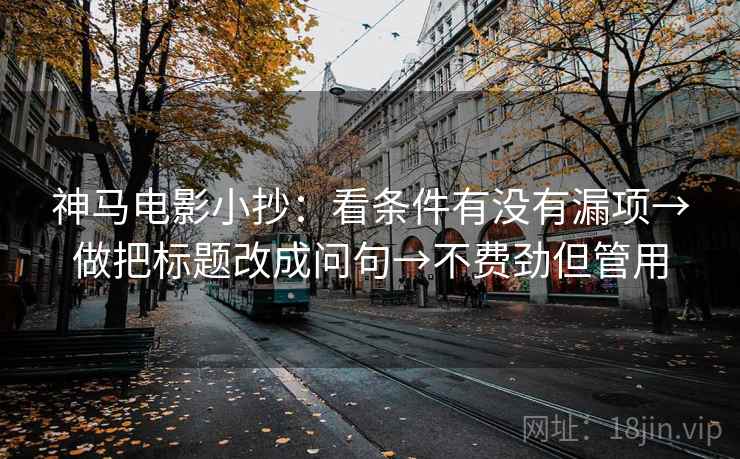 神马电影小抄:看条件有没有漏项→做把标题改成问句→不费劲但管用 神马电影小抄:看条件有没有漏项→做把标题改成问句→不费劲但管用