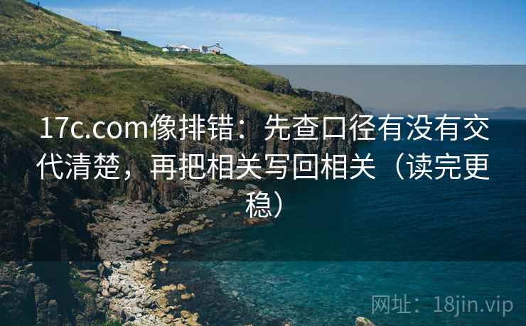 17c.com像排错：先查口径有没有交代清楚，再把相关写回相关（读完更稳）