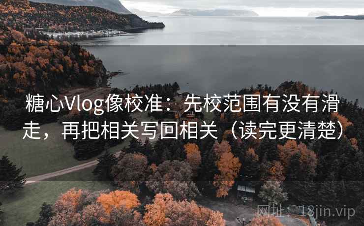 糖心Vlog像校准：先校范围有没有滑走，再把相关写回相关（读完更清楚）