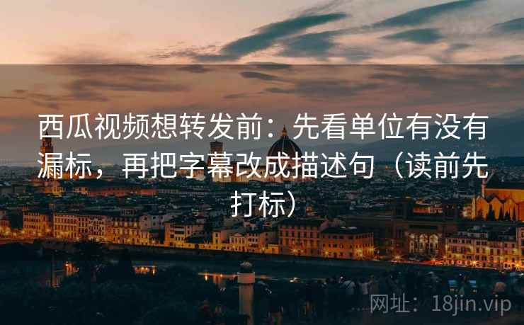 西瓜视频想转发前:先看单位有没有漏标,再把字幕改成描述句(读前先打标) 西瓜视频想转发前:先看单位有没有漏标,再把字幕改成描述句(读前先打标)