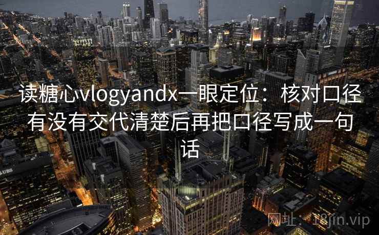 读糖心vlogyandx一眼定位：核对口径有没有交代清楚后再把口径写成一句话