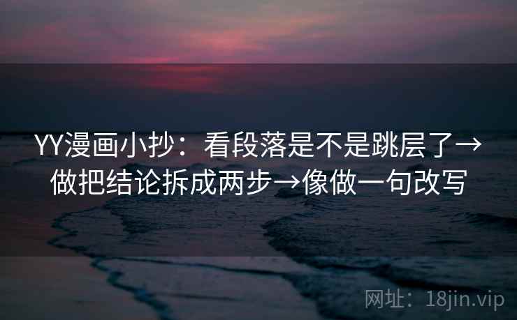 YY漫画小抄：看段落是不是跳层了→做把结论拆成两步→像做一句改写