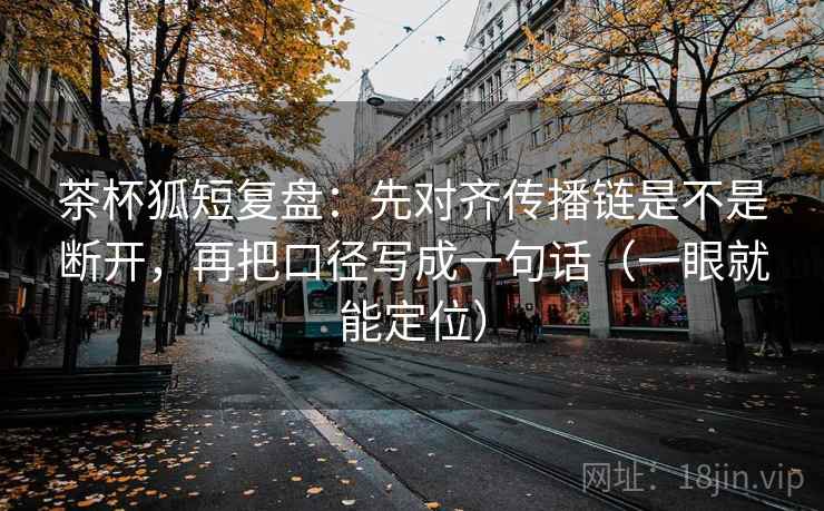 茶杯狐短复盘:先对齐传播链是不是断开,再把口径写成一句话(一眼就能定位) 茶杯狐短复盘:先对齐传播链是不是断开,再把口径写成一句话(一眼就能定位)