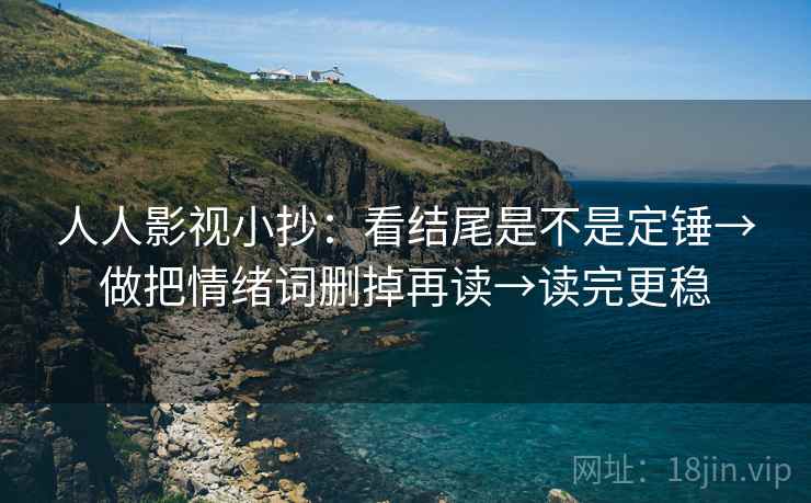 人人影视小抄:看结尾是不是定锤→做把情绪词删掉再读→读完更稳 人人影视小抄:看结尾是不是定锤→做把情绪词删掉再读→读完更稳