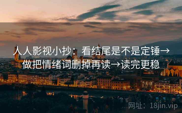 人人影视小抄：看结尾是不是定锤→做把情绪词删掉再读→读完更稳