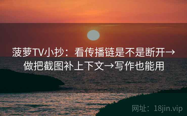 菠萝TV小抄:看传播链是不是断开→做把截图补上下文→写作也能用 菠萝TV小抄:看传播链是不是断开→做把截图补上下文→写作也能用