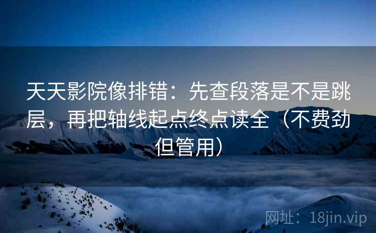 天天影院像排错：先查段落是不是跳层，再把轴线起点终点读全（不费劲但管用）