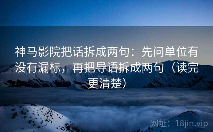 神马影院把话拆成两句：先问单位有没有漏标，再把导语拆成两句（读完更清楚）