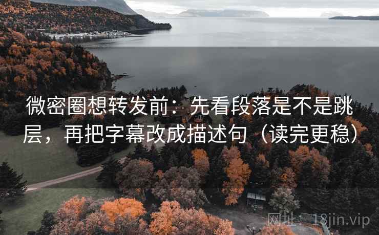 微密圈想转发前:先看段落是不是跳层,再把字幕改成描述句(读完更稳) 微密圈想转发前:先看段落是不是跳层,再把字幕改成描述句(读完更稳)